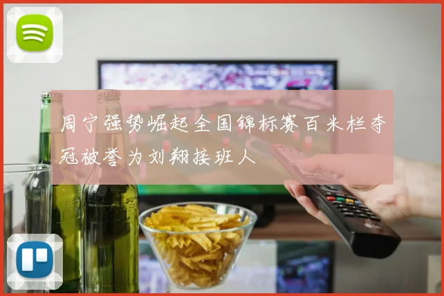 周宁强势崛起全国锦标赛百米栏夺冠被誉为刘翔接班人