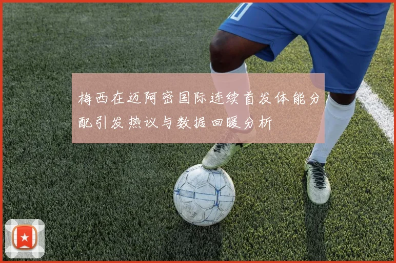梅西在迈阿密国际连续首发体能分配引发热议与数据回暖分析