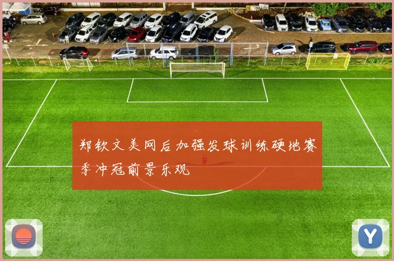 郑钦文美网后加强发球训练硬地赛季冲冠前景乐观